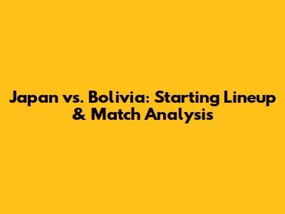 Japan vs. Bolivia: Starting Lineup & Match Analysis