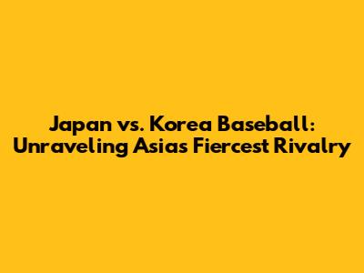Japan vs. Korea Baseball: Unraveling Asia's Fiercest Rivalry
