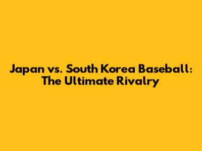 Japan vs. South Korea Baseball: The Ultimate Rivalry