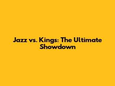 Jazz vs. Kings: The Ultimate Showdown