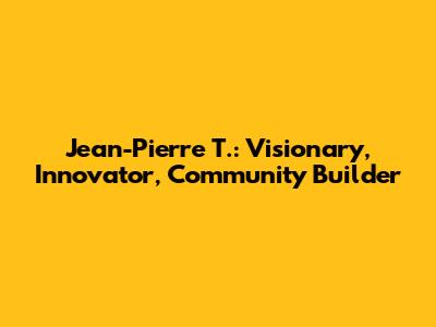 Jean-Pierre T.: Visionary, Innovator, Community Builder