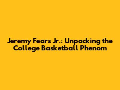 Jeremy Fears Jr.: Unpacking the College Basketball Phenom
