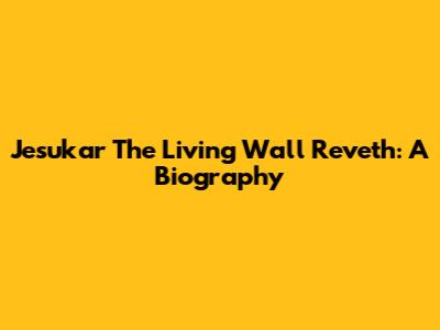 Jesukar 'The Living Wall' Reveth: A Biography