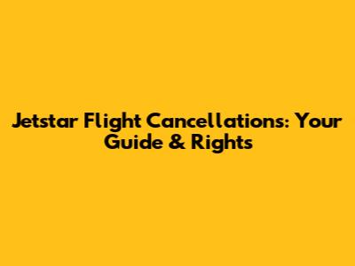 Jetstar Flight Cancellations: Your Guide & Rights