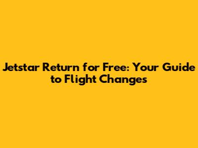 Jetstar Return for Free: Your Guide to Flight Changes
