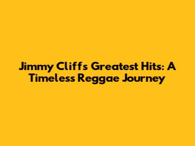 Jimmy Cliff's Greatest Hits: A Timeless Reggae Journey