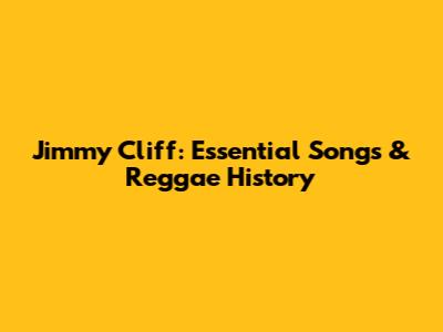Jimmy Cliff: Essential Songs & Reggae History