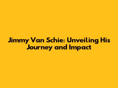 Jimmy Van Schie: Unveiling His Journey and Impact