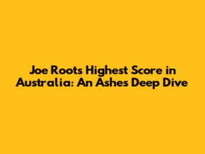 Joe Root's Highest Score in Australia: An Ashes Deep Dive