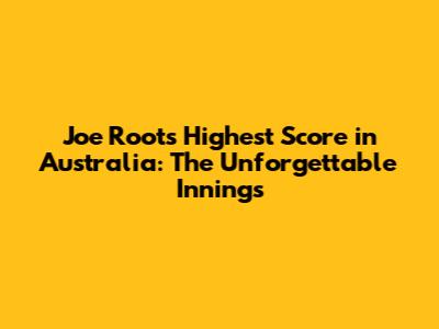 Joe Root's Highest Score in Australia: The Unforgettable Innings