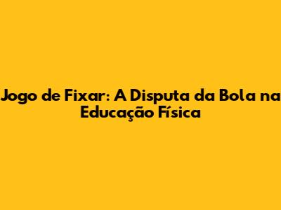 Jogo de Fixar: A Disputa da Bola na Educação Física