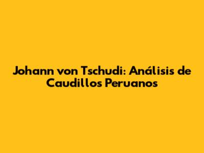 Johann von Tschudi: Análisis de Caudillos Peruanos