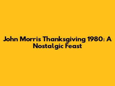 John Morris' Thanksgiving 1980: A Nostalgic Feast