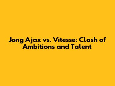 Jong Ajax vs. Vitesse: Clash of Ambitions and Talent