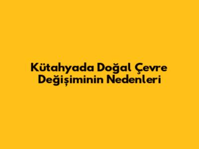 Kütahya'da Doğal Çevre Değişiminin Nedenleri