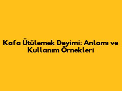 Kafa Ütülemek Deyimi: Anlamı ve Kullanım Örnekleri