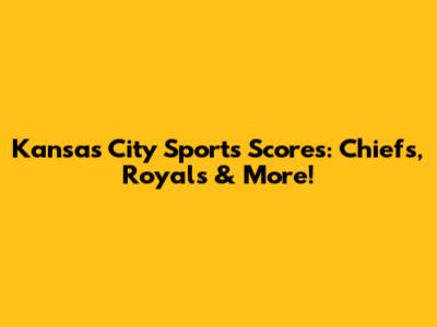 Kansas City Sports Scores: Chiefs, Royals & More!