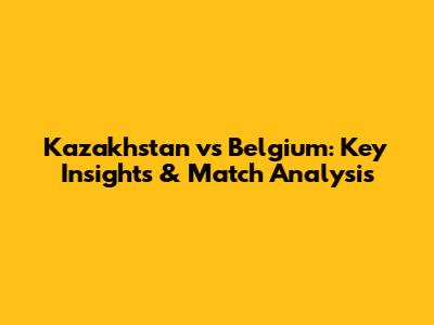 Kazakhstan vs Belgium: Key Insights & Match Analysis