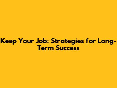 Keep Your Job: Strategies for Long-Term Success