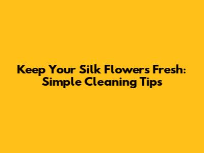 Keep Your Silk Flowers Fresh: Simple Cleaning Tips