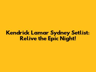 Kendrick Lamar Sydney Setlist: Relive the Epic Night!