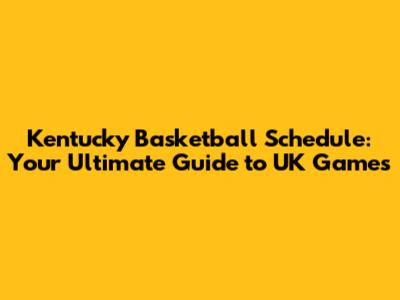 Kentucky Basketball Schedule: Your Ultimate Guide to UK Games