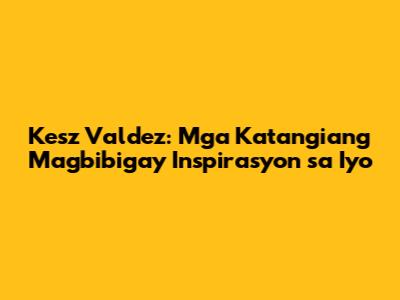 Kesz Valdez: Mga Katangiang Magbibigay Inspirasyon sa Iyo