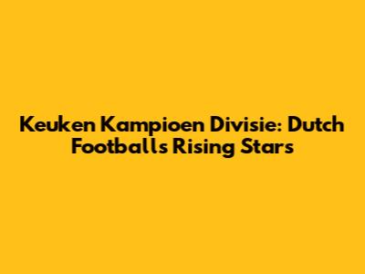 Keuken Kampioen Divisie: Dutch Football's Rising Stars