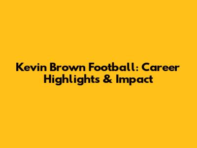 Kevin Brown Football: Career Highlights & Impact