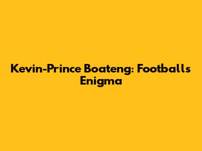 Kevin-Prince Boateng: Football's Enigma