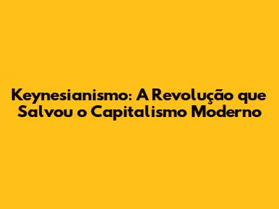 Keynesianismo: A Revolução que Salvou o Capitalismo Moderno