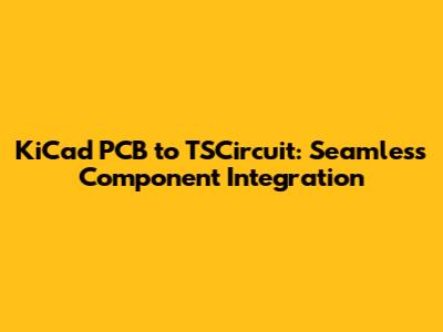 KiCad PCB to TSCircuit: Seamless Component Integration