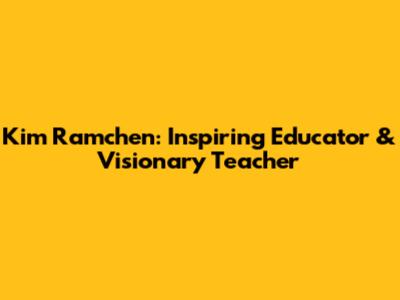 Kim Ramchen: Inspiring Educator & Visionary Teacher