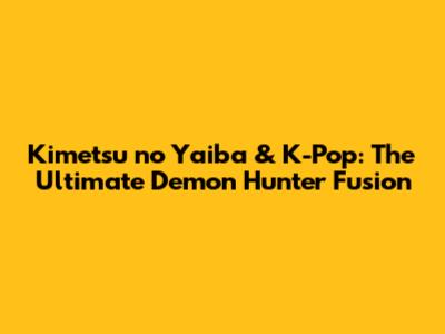 Kimetsu no Yaiba & K-Pop: The Ultimate Demon Hunter Fusion