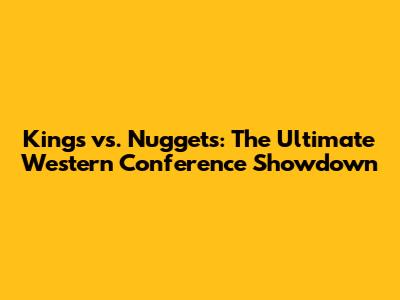 Kings vs. Nuggets: The Ultimate Western Conference Showdown