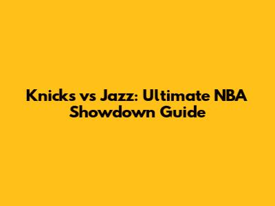 Knicks vs Jazz: Ultimate NBA Showdown Guide