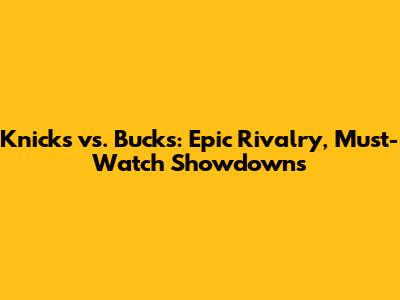Knicks vs. Bucks: Epic Rivalry, Must-Watch Showdowns
