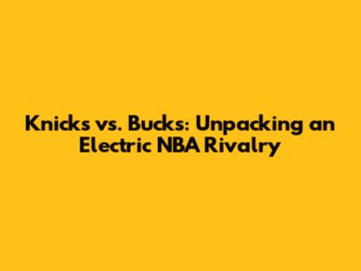 Knicks vs. Bucks: Unpacking an Electric NBA Rivalry