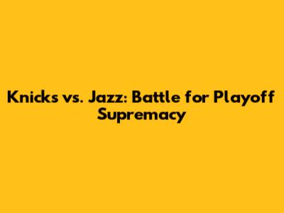 Knicks vs. Jazz: Battle for Playoff Supremacy