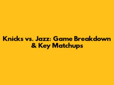 Knicks vs. Jazz: Game Breakdown & Key Matchups