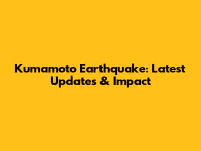 Kumamoto Earthquake: Latest Updates & Impact