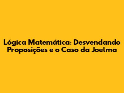 Lógica Matemática: Desvendando Proposições e o Caso da Joelma