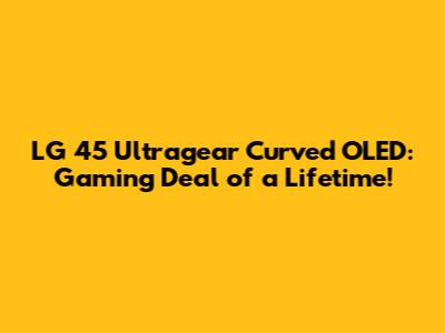LG 45" Ultragear Curved OLED: Gaming Deal of a Lifetime!