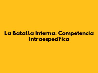 La Batalla Interna: Competencia Intraespecífica