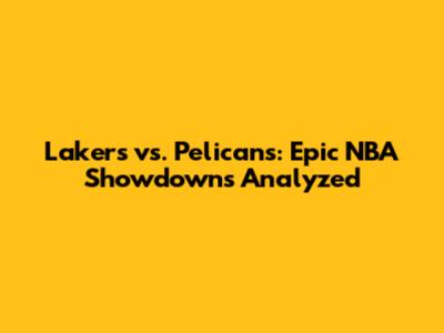 Lakers vs. Pelicans: Epic NBA Showdowns Analyzed