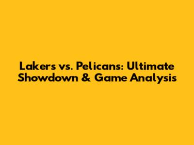 Lakers vs. Pelicans: Ultimate Showdown & Game Analysis