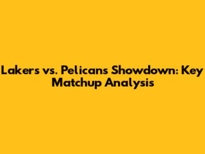 Lakers vs. Pelicans Showdown: Key Matchup Analysis