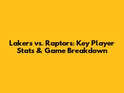 Lakers vs. Raptors: Key Player Stats & Game Breakdown