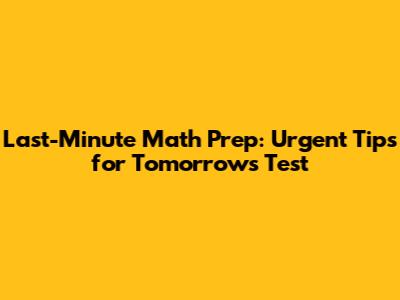 Last-Minute Math Prep: Urgent Tips for Tomorrow's Test