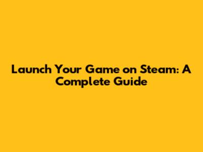 Launch Your Game on Steam: A Complete Guide